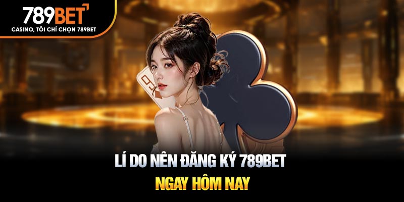 Tổng hợp các lí do bạn nên đăng ký 789BET từ hôm nay